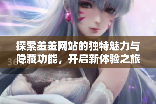 探索羞羞网站的独特魅力与隐藏功能，开启新体验之旅