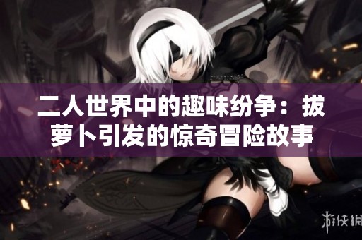二人世界中的趣味纷争：拔萝卜引发的惊奇冒险故事