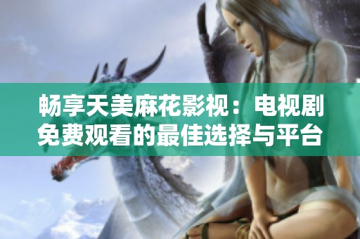 畅享天美麻花影视：电视剧免费观看的最佳选择与平台推荐