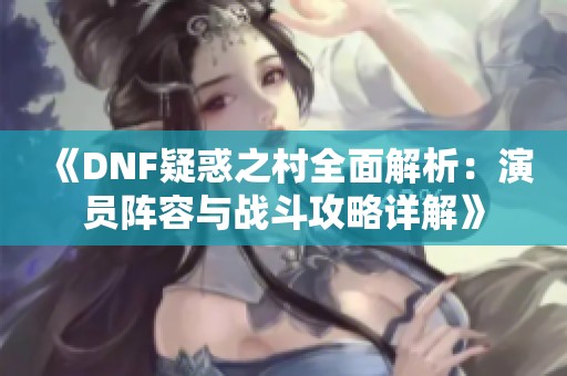 《DNF疑惑之村全面解析：演员阵容与战斗攻略详解》