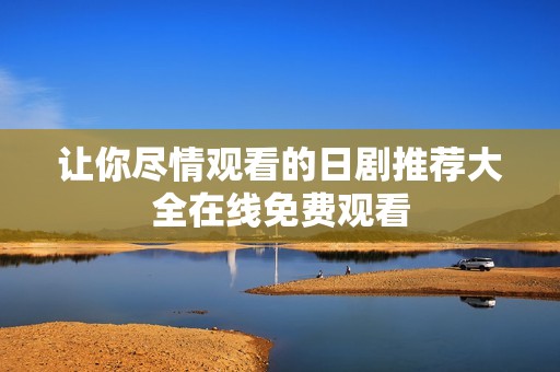 让你尽情观看的日剧推荐大全在线免费观看