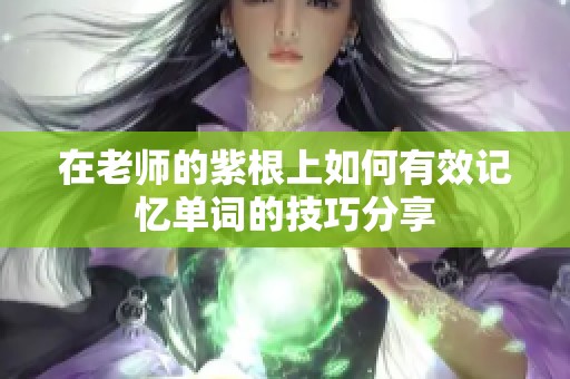 在老师的紫根上如何有效记忆单词的技巧分享