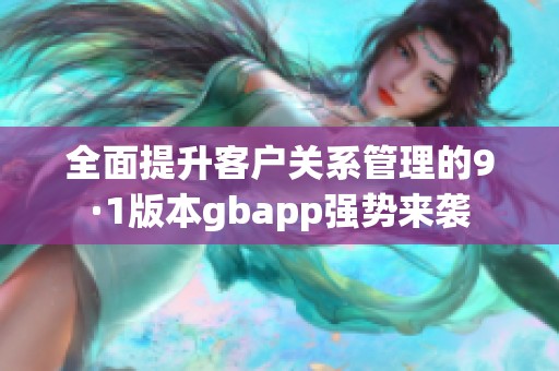 全面提升客户关系管理的9·1版本gbapp强势来袭