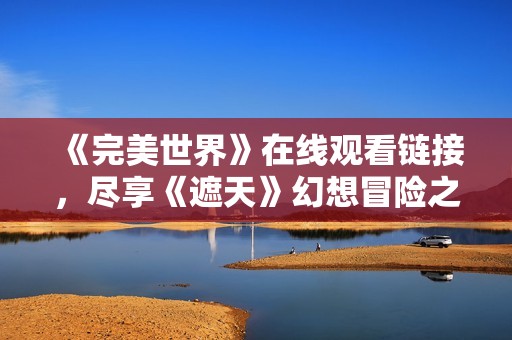 《完美世界》在线观看链接，尽享《遮天》幻想冒险之旅！