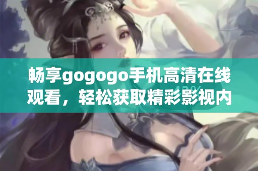 畅享gogogo手机高清在线观看，轻松获取精彩影视内容