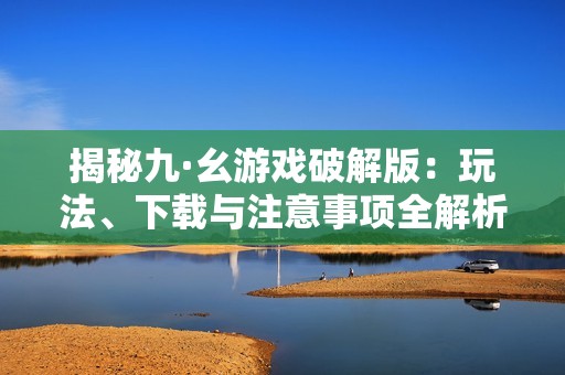 揭秘九·幺游戏破解版：玩法、下载与注意事项全解析