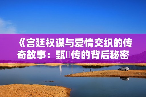《宫廷权谋与爱情交织的传奇故事：甄嬛传的背后秘密》