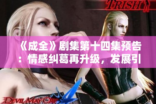 《成全》剧集第十四集预告：情感纠葛再升级，发展引人期待