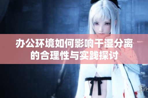 办公环境如何影响干湿分离的合理性与实践探讨