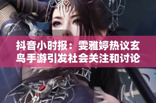 抖音小时报：雯雅婷热议玄鸟手游引发社会关注和讨论