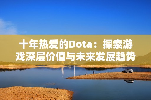 十年热爱的Dota：探索游戏深层价值与未来发展趋势