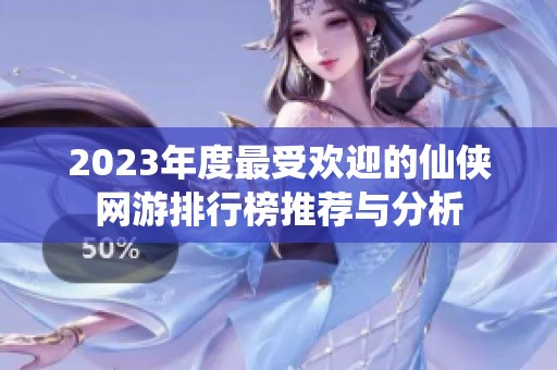 2023年度最受欢迎的仙侠网游排行榜推荐与分析