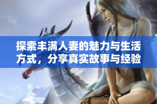 探索丰满人妻的魅力与生活方式，分享真实故事与经验