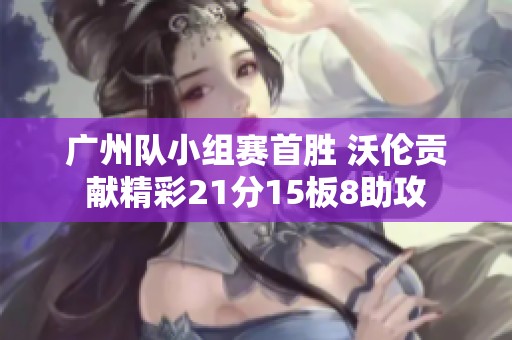 广州队小组赛首胜 沃伦贡献精彩21分15板8助攻