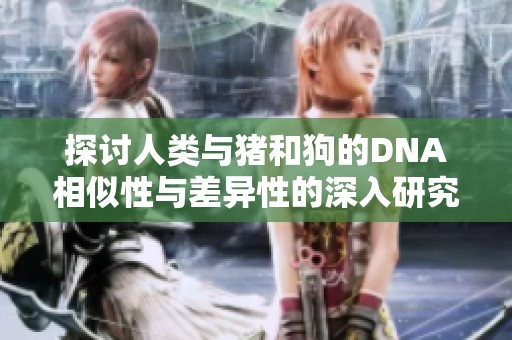 探讨人类与猪和狗的DNA相似性与差异性的深入研究