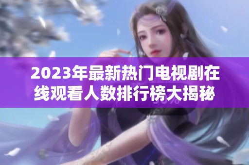 2023年最新热门电视剧在线观看人数排行榜大揭秘