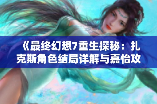 《最终幻想7重生探秘：扎克斯角色结局详解与嘉怡攻略》