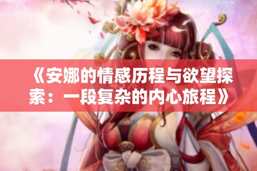 《安娜的情感历程与欲望探索：一段复杂的内心旅程》
