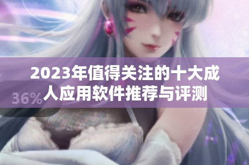 2023年值得关注的十大成人应用软件推荐与评测