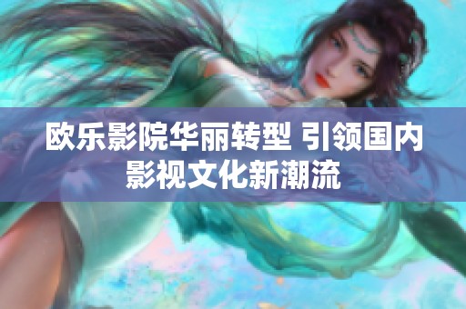欧乐影院华丽转型 引领国内影视文化新潮流