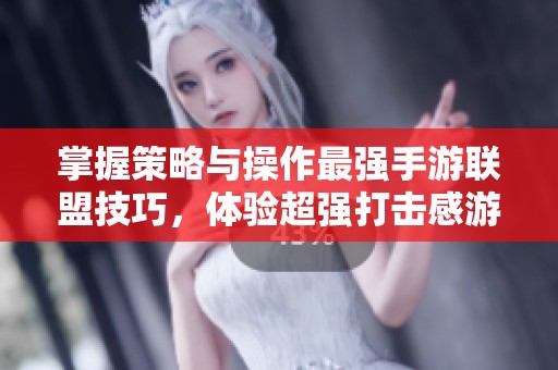 掌握策略与操作最强手游联盟技巧，体验超强打击感游戏盛宴