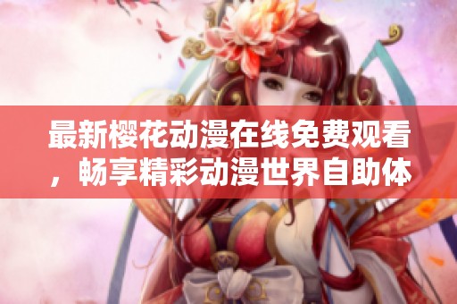 最新樱花动漫在线免费观看，畅享精彩动漫世界自助体验
