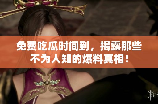 免费吃瓜时间到，揭露那些不为人知的爆料真相！