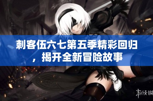 刺客伍六七第五季精彩回归，揭开全新冒险故事