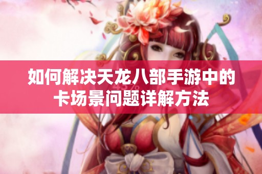 如何解决天龙八部手游中的卡场景问题详解方法