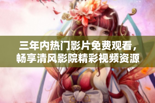 三年内热门影片免费观看，畅享清风影院精彩视频资源