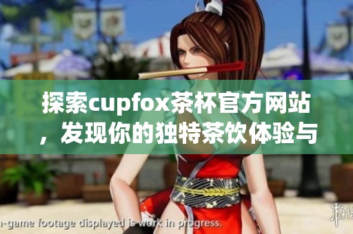 探索cupfox茶杯官方网站，发现你的独特茶饮体验与杯具选择