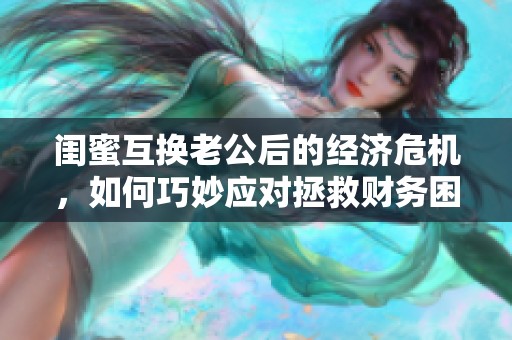 闺蜜互换老公后的经济危机，如何巧妙应对拯救财务困境