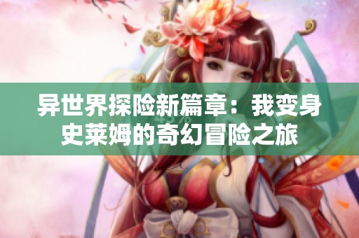 异世界探险新篇章：我变身史莱姆的奇幻冒险之旅