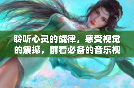 聆听心灵的旋律，感受视觉的震撼，前看必备的音乐视频推荐