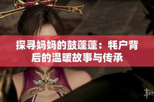 探寻妈妈的鼓蓬蓬：牦户背后的温暖故事与传承