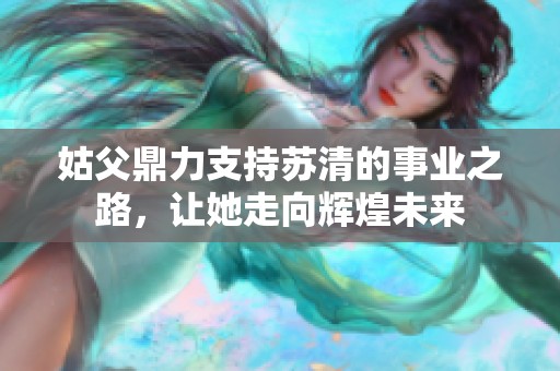 姑父鼎力支持苏清的事业之路，让她走向辉煌未来