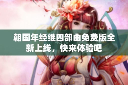 朝国年经继四部曲免费版全新上线，快来体验吧