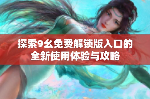 探索9幺免费解锁版入口的全新使用体验与攻略