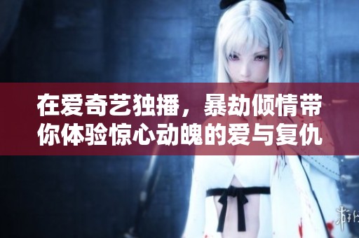 在爱奇艺独播，暴劫倾情带你体验惊心动魄的爱与复仇故事