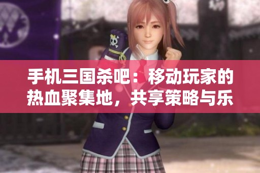 手机三国杀吧：移动玩家的热血聚集地，共享策略与乐趣