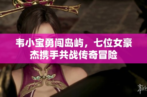 韦小宝勇闯岛屿，七位女豪杰携手共战传奇冒险
