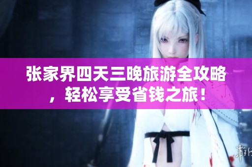 张家界四天三晚旅游全攻略，轻松享受省钱之旅！