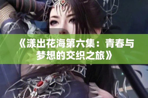 《漾出花海第六集：青春与梦想的交织之旅》