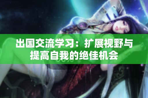 出国交流学习：扩展视野与提高自我的绝佳机会