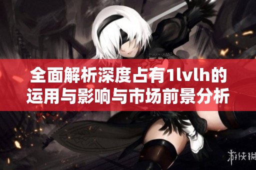 全面解析深度占有1lvlh的运用与影响与市场前景分析