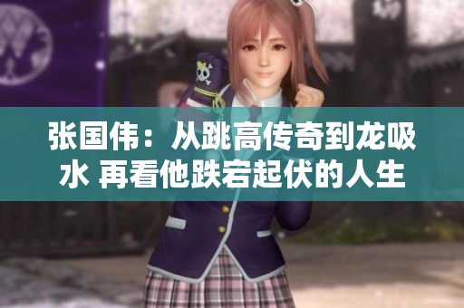 张国伟：从跳高传奇到龙吸水 再看他跌宕起伏的人生旅程
