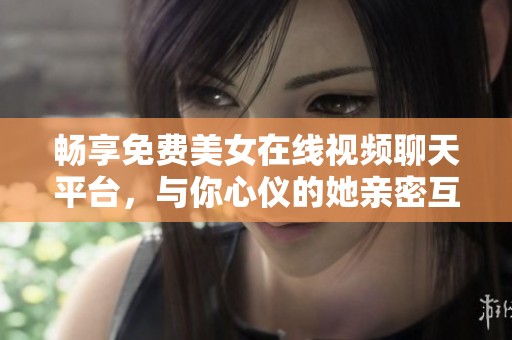畅享免费美女在线视频聊天平台，与你心仪的她亲密互动