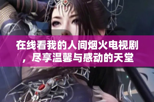 在线看我的人间烟火电视剧，尽享温馨与感动的天堂