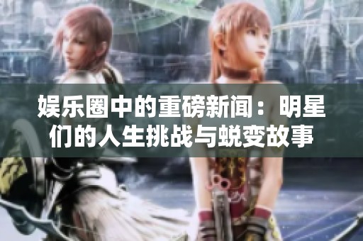 娱乐圈中的重磅新闻：明星们的人生挑战与蜕变故事