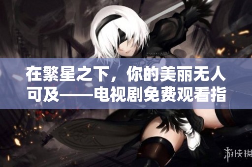 在繁星之下，你的美丽无人可及——电视剧免费观看指南